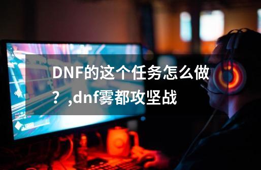 DNF的这个任务怎么做？,dnf雾都攻坚战-第1张-游戏资讯-龙启网络