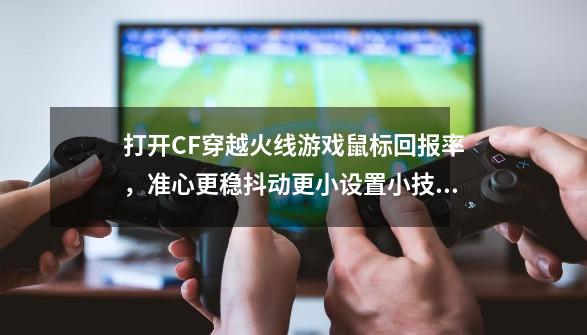 打开CF穿越火线游戏鼠标回报率，准心更稳抖动更小设置小技巧-第1张-游戏资讯-龙启网络