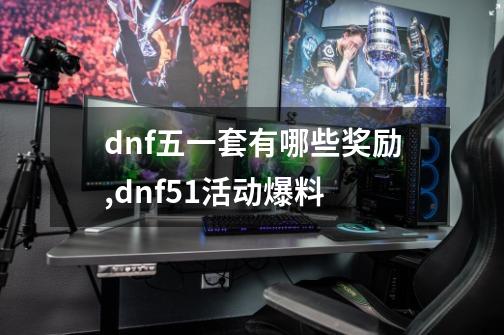 dnf五一套有哪些奖励,dnf51活动爆料-第1张-游戏资讯-龙启网络