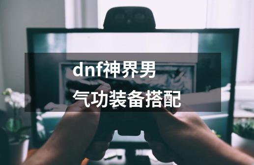 dnf神界男气功装备搭配-第1张-游戏资讯-龙启网络