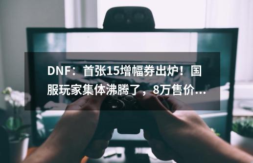 DNF：首张+15增幅券出炉！国服玩家集体沸腾了，8万售价引热议-第1张-游戏资讯-龙启网络