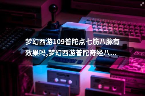 梦幻西游109普陀点七筋八脉有效果吗,梦幻西游普陀奇经八脉-第1张-游戏资讯-龙启网络