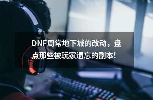 DNF周常地下城的改动，盘点那些被玩家遗忘的副本!-第1张-游戏资讯-龙启网络