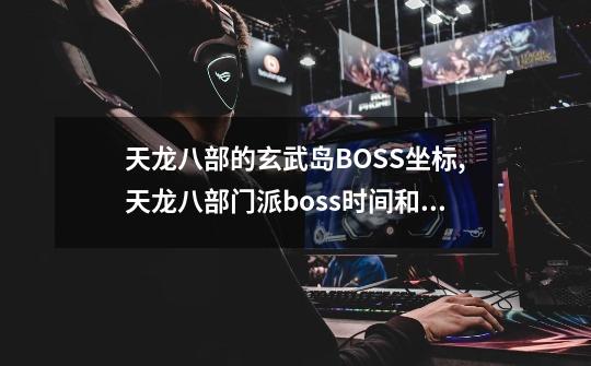 天龙八部的玄武岛BOSS坐标,天龙八部门派boss时间和坐标-第1张-游戏资讯-龙启网络