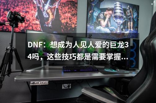 DNF：想成为人见人爱的巨龙34吗，这些技巧都是需要掌握的-第1张-游戏资讯-龙启网络