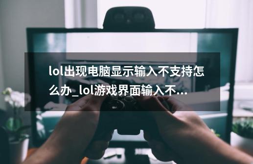 lol出现电脑显示输入不支持怎么办_lol游戏界面输入不支持-第1张-游戏资讯-龙启网络