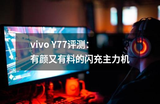 vivo Y77评测：有颜又有料的闪充主力机-第1张-游戏资讯-龙启网络