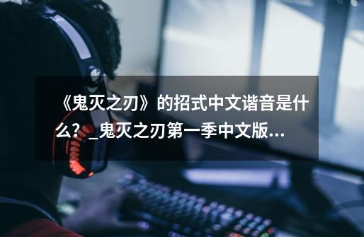 《鬼灭之刃》的招式中文谐音是什么？_鬼灭之刃第一季中文版免费版在线观看-第1张-游戏资讯-龙启网络