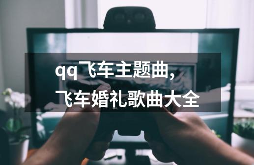 qq飞车主题曲,飞车婚礼歌曲大全-第1张-游戏资讯-龙启网络