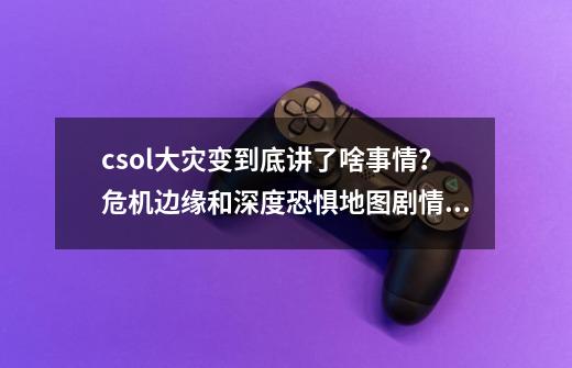 csol大灾变到底讲了啥事情？危机边缘和深度恐惧地图剧情故事解析-第1张-游戏资讯-龙启网络