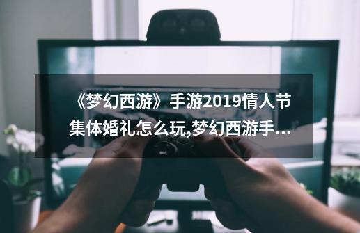 《梦幻西游》手游2019情人节集体婚礼怎么玩,梦幻西游手游情人节坐骑-第1张-游戏资讯-龙启网络