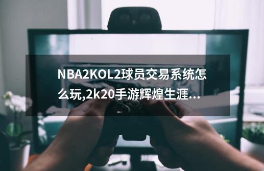 NBA2KOL2球员交易系统怎么玩,2k20手游辉煌生涯怎么交易自己-第1张-游戏资讯-龙启网络