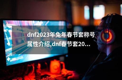 dnf2023年兔年春节套称号属性介绍,dnf春节套2024称号-第1张-游戏资讯-龙启网络