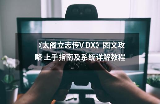 《太阁立志传V DX》图文攻略 上手指南及系统详解教程-第1张-游戏资讯-龙启网络