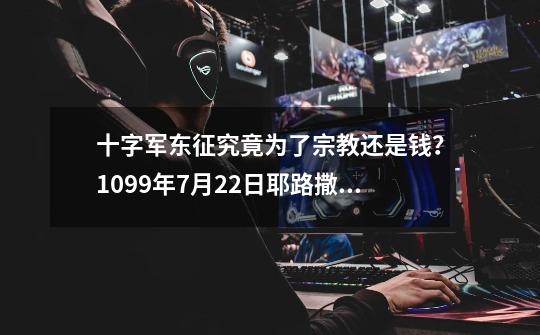 十字军东征究竟为了宗教还是钱？1099年7月22日耶路撒冷王国建立-第1张-游戏资讯-龙启网络