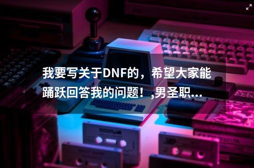 我要写关于DNF的，希望大家能踊跃回答我的问题！,男圣职cos比克-第1张-游戏资讯-龙启网络