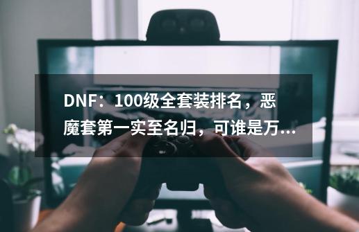 DNF：100级全套装排名，恶魔套第一实至名归，可谁是万年老二呢？-第1张-游戏资讯-龙启网络