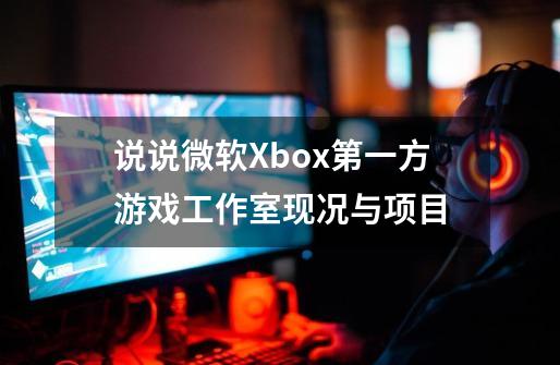 说说微软Xbox第一方游戏工作室现况与项目-第1张-游戏资讯-龙启网络