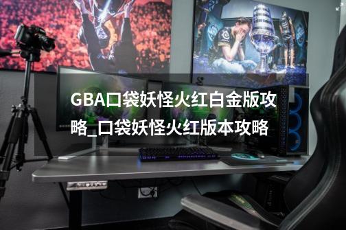 GBA口袋妖怪火红白金版攻略_口袋妖怪火红版本攻略-第1张-游戏资讯-龙启网络