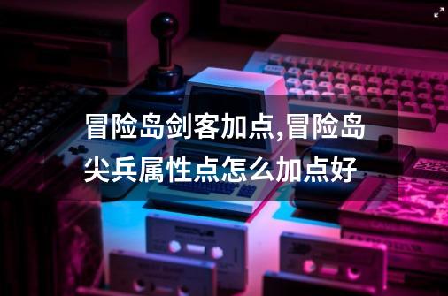 冒险岛剑客加点,冒险岛尖兵属性点怎么加点好-第1张-游戏资讯-龙启网络