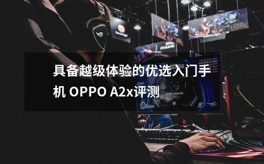 具备越级体验的优选入门手机 OPPO A2x评测-第1张-游戏资讯-龙启网络