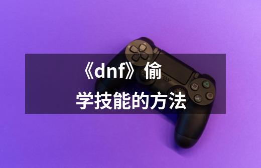 《dnf》偷学技能的方法-第1张-游戏资讯-龙启网络