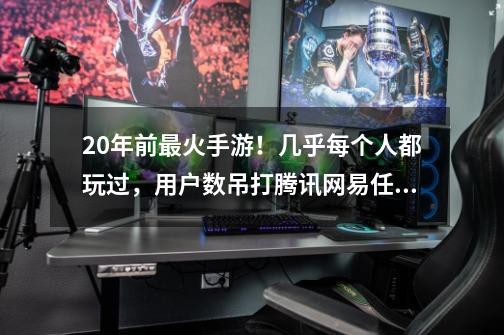 20年前最火手游！几乎每个人都玩过，用户数吊打腾讯网易任何一款-第1张-游戏资讯-龙启网络