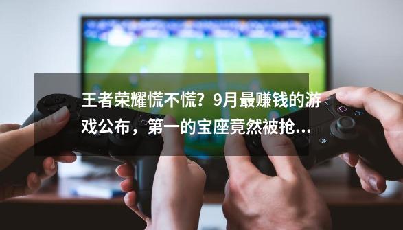 王者荣耀慌不慌？9月最赚钱的游戏公布，第一的宝座竟然被抢了-第1张-游戏资讯-龙启网络