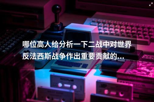 哪位高人给分析一下二战中对世界反法西斯战争作出重要贡献的最杰出之中国英雄？敬请赐教。_英雄请赐教是哪个英雄420号-第1张-游戏资讯-龙启网络