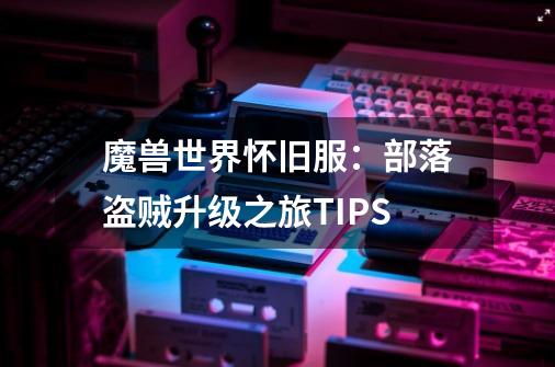 魔兽世界怀旧服：部落盗贼升级之旅TIPS-第1张-游戏资讯-龙启网络