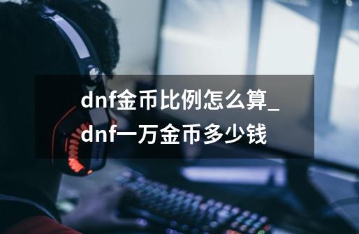 dnf金币比例怎么算_dnf一万金币多少钱-第1张-游戏资讯-龙启网络