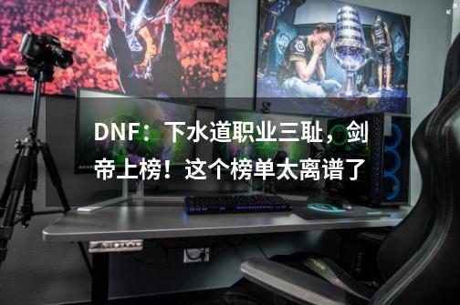 DNF：下水道职业三耻，剑帝上榜！这个榜单太离谱了-第1张-游戏资讯-龙启网络