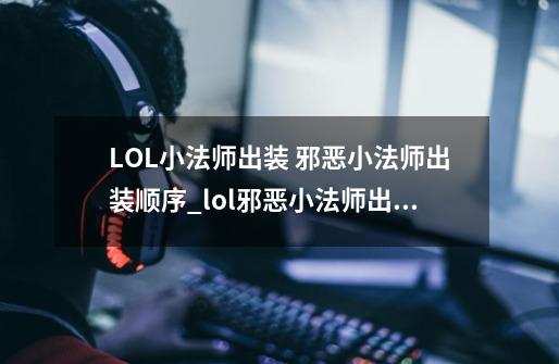 LOL小法师出装 邪恶小法师出装顺序_lol邪恶小法师出装s9-第1张-游戏资讯-龙启网络