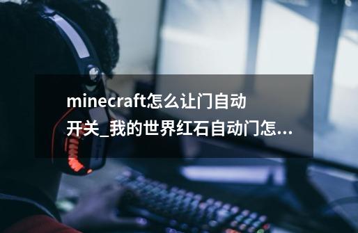 minecraft怎么让门自动开关_我的世界红石自动门怎么建-第1张-游戏资讯-龙启网络