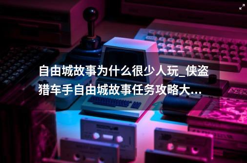 自由城故事为什么很少人玩_侠盗猎车手自由城故事任务攻略大全-第1张-游戏资讯-龙启网络