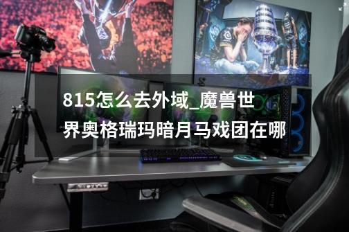 8.15怎么去外域_魔兽世界奥格瑞玛暗月马戏团在哪-第1张-游戏资讯-龙启网络