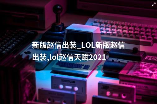 新版赵信出装_LOL新版赵信出装,lol赵信天赋2021-第1张-游戏资讯-龙启网络