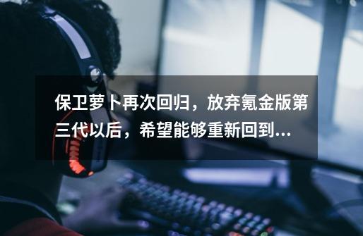 保卫萝卜再次回归，放弃氪金版第三代以后，希望能够重新回到巅峰-第1张-游戏资讯-龙启网络