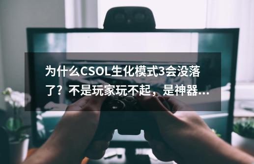 为什么CSOL生化模式3会没落了？不是玩家玩不起，是神器太逆天了-第1张-游戏资讯-龙启网络