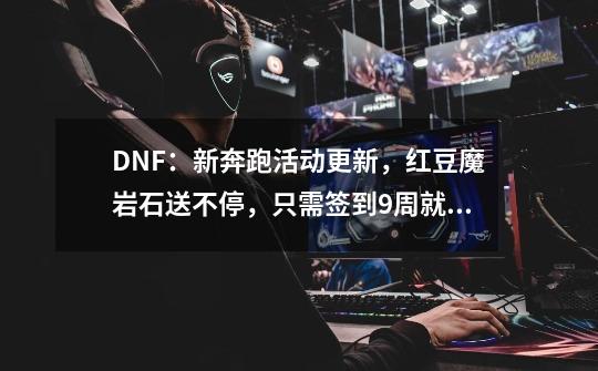 DNF：新奔跑活动更新，红豆魔岩石送不停，只需签到9周就送天空套-第1张-游戏资讯-龙启网络