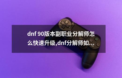 dnf 90版本副职业分解师怎么快速升级,dnf分解师如何快速升级-第1张-游戏资讯-龙启网络