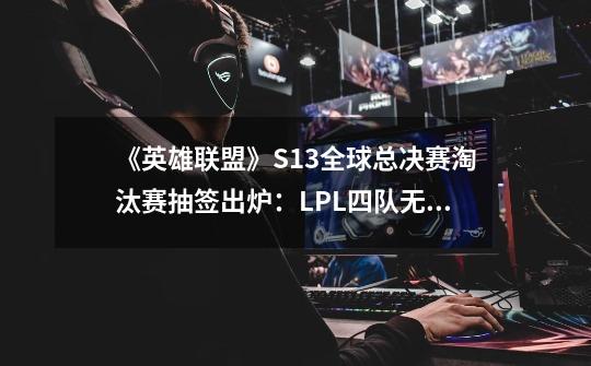 《英雄联盟》S13全球总决赛淘汰赛抽签出炉：LPL四队无内战-第1张-游戏资讯-龙启网络