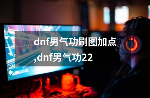 dnf男气功刷图加点,dnf男气功2+2-第1张-游戏资讯-龙启网络