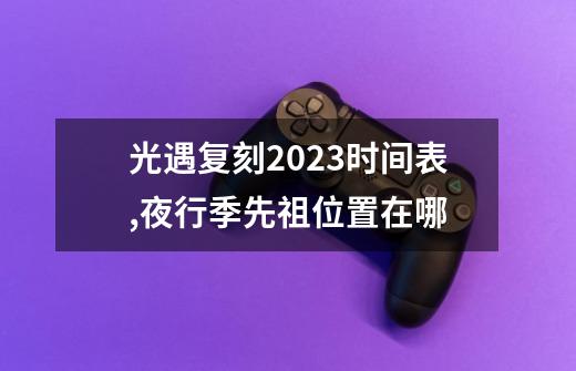 光遇复刻2023时间表,夜行季先祖位置在哪-第1张-游戏资讯-龙启网络