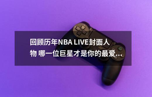 回顾历年NBA LIVE封面人物 哪一位巨星才是你的最爱？-第1张-游戏资讯-龙启网络