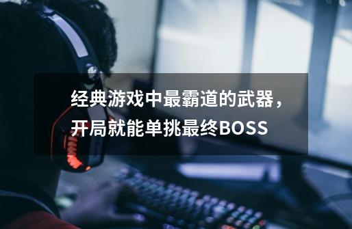 经典游戏中最霸道的武器，开局就能单挑最终BOSS-第1张-游戏资讯-龙启网络