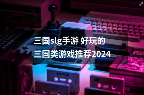 三国slg手游 好玩的三国类游戏推荐2024-第1张-游戏资讯-龙启网络