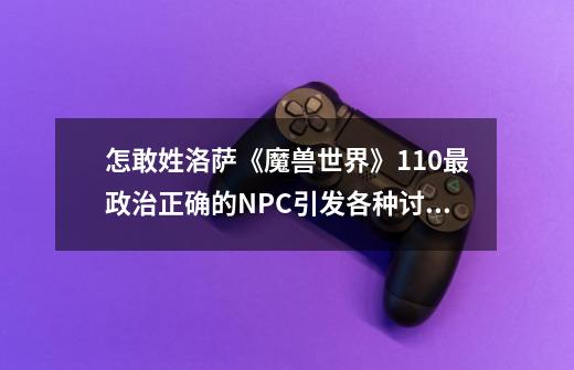 怎敢姓洛萨?《魔兽世界》11.0最政治正确的NPC引发各种讨论-第1张-游戏资讯-龙启网络