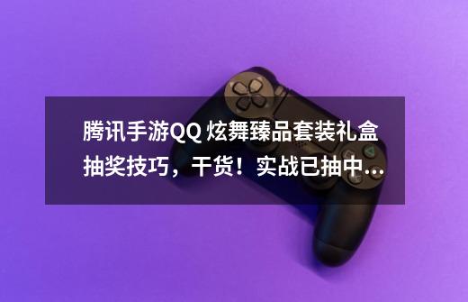 腾讯手游QQ 炫舞臻品套装礼盒抽奖技巧，干货！实战已抽中两套！-第1张-游戏资讯-龙启网络