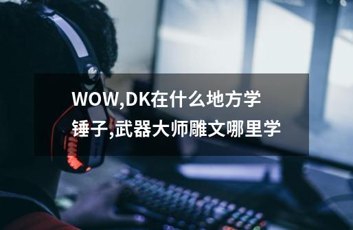 WOW,DK在什么地方学锤子?,武器大师雕文哪里学-第1张-游戏资讯-龙启网络